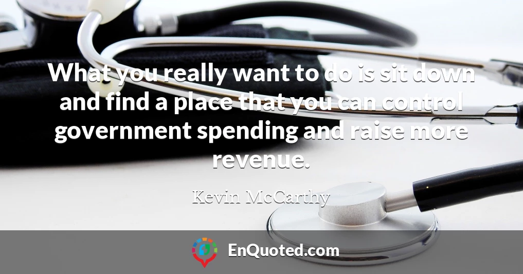 What you really want to do is sit down and find a place that you can control government spending and raise more revenue.