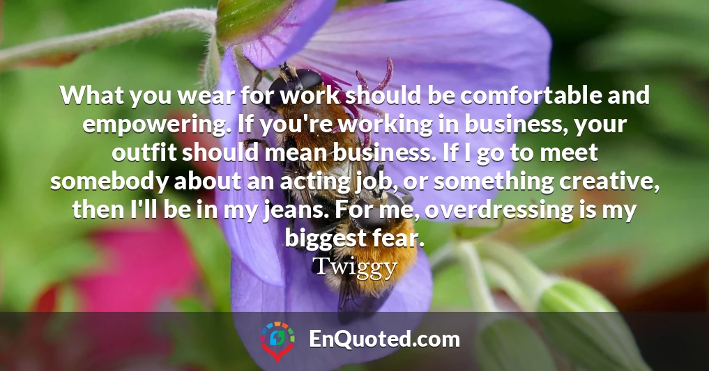 What you wear for work should be comfortable and empowering. If you're working in business, your outfit should mean business. If I go to meet somebody about an acting job, or something creative, then I'll be in my jeans. For me, overdressing is my biggest fear.