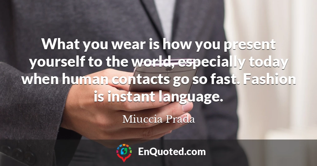 What you wear is how you present yourself to the world, especially today when human contacts go so fast. Fashion is instant language.