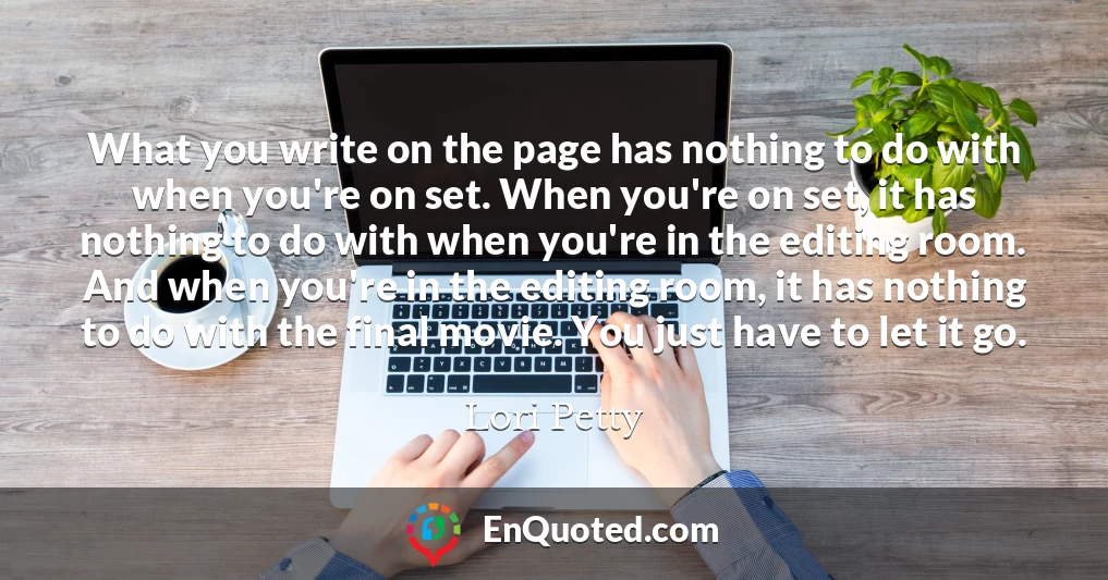 What you write on the page has nothing to do with when you're on set. When you're on set, it has nothing to do with when you're in the editing room. And when you're in the editing room, it has nothing to do with the final movie. You just have to let it go.