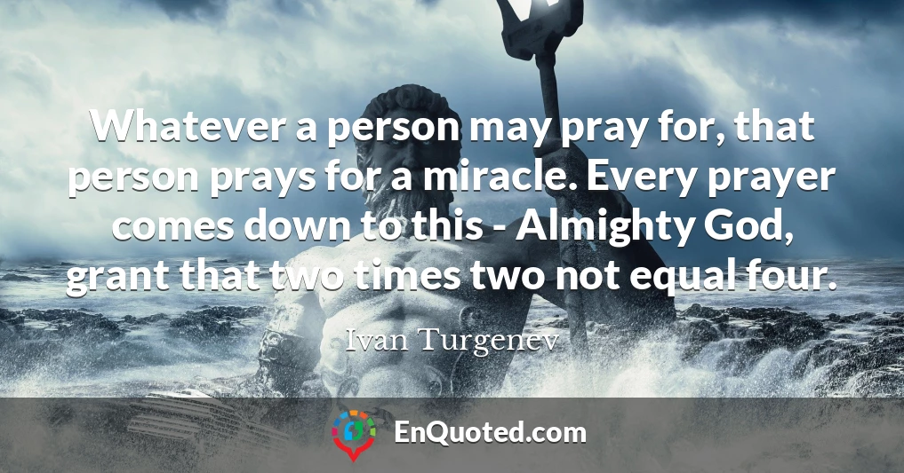 Whatever a person may pray for, that person prays for a miracle. Every prayer comes down to this - Almighty God, grant that two times two not equal four.