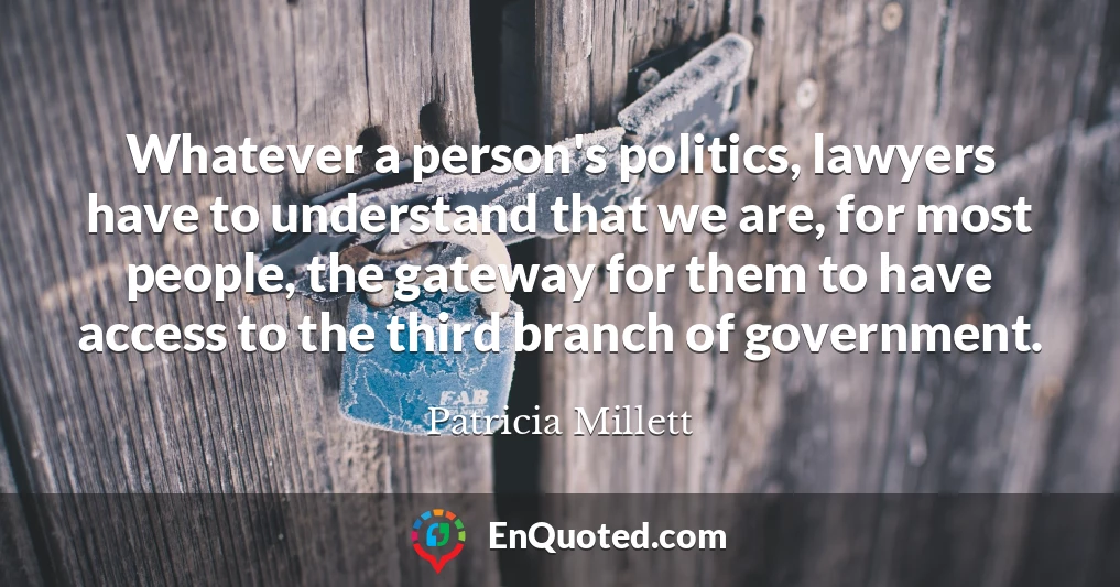 Whatever a person's politics, lawyers have to understand that we are, for most people, the gateway for them to have access to the third branch of government.