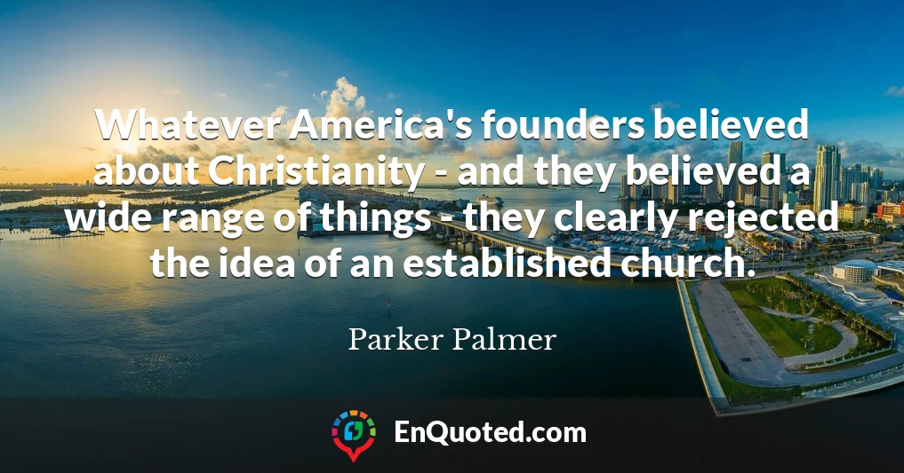 Whatever America's founders believed about Christianity - and they believed a wide range of things - they clearly rejected the idea of an established church.
