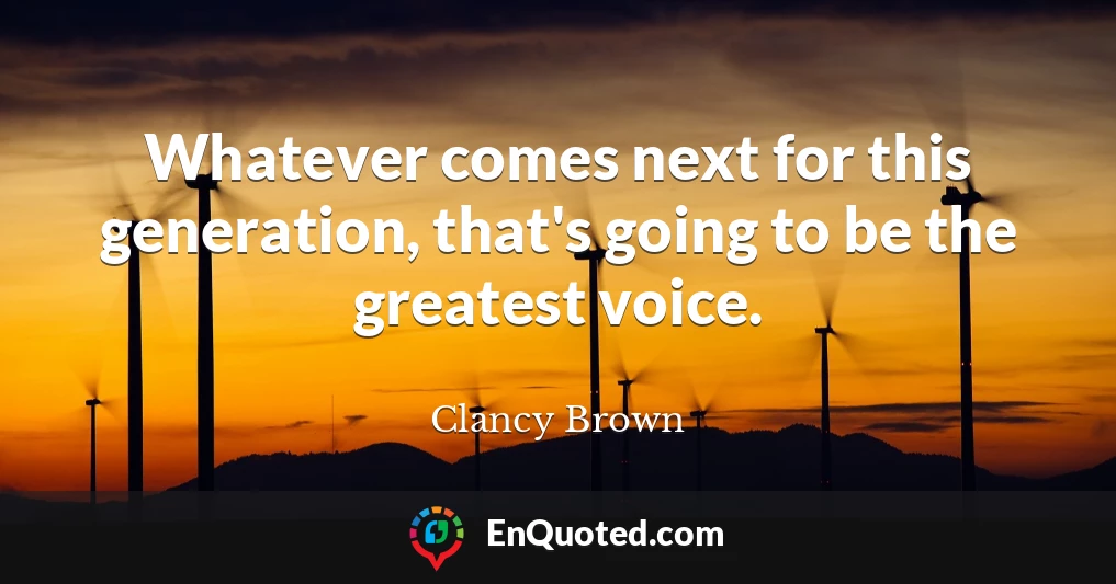 Whatever comes next for this generation, that's going to be the greatest voice.