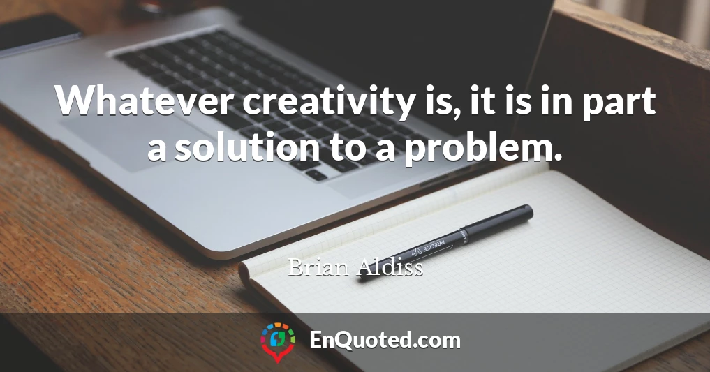 Whatever creativity is, it is in part a solution to a problem.