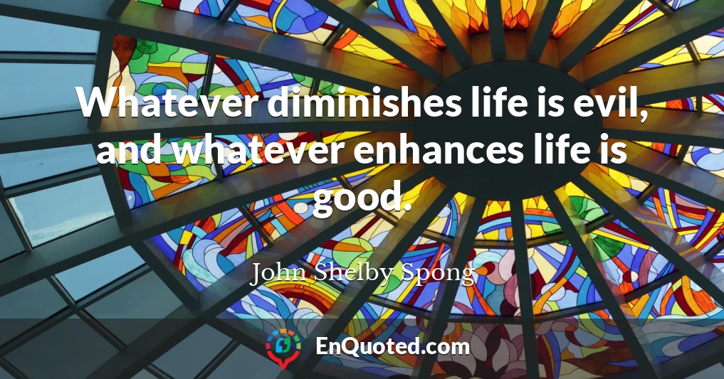 Whatever diminishes life is evil, and whatever enhances life is good.