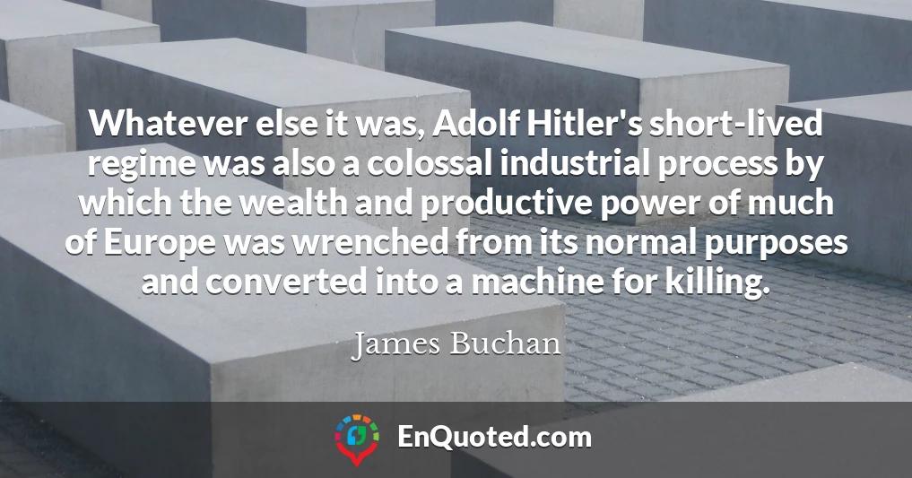 Whatever else it was, Adolf Hitler's short-lived regime was also a colossal industrial process by which the wealth and productive power of much of Europe was wrenched from its normal purposes and converted into a machine for killing.