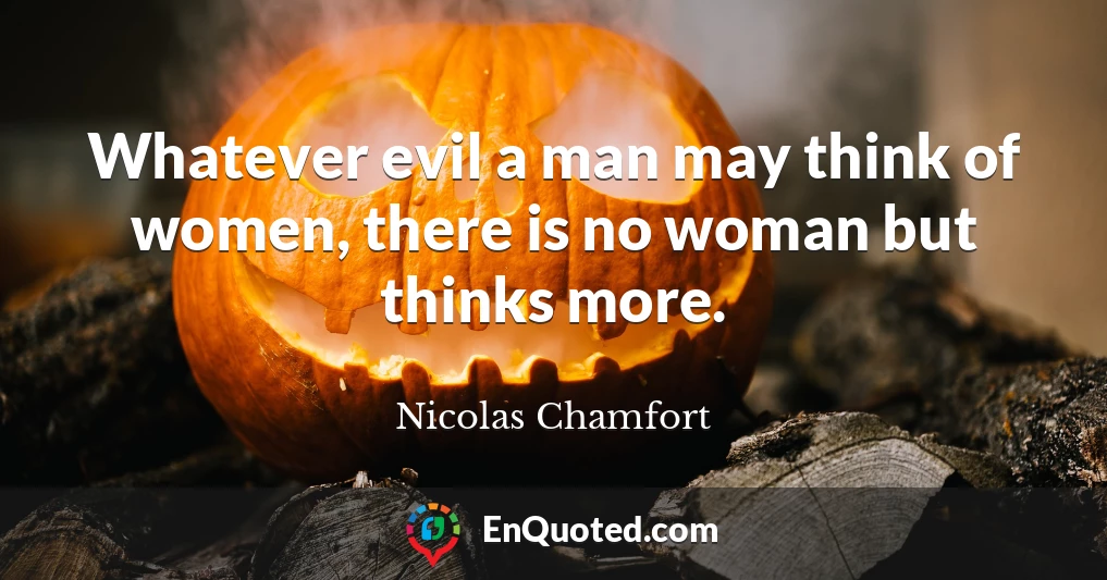 Whatever evil a man may think of women, there is no woman but thinks more.