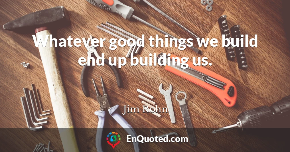 Whatever good things we build end up building us.