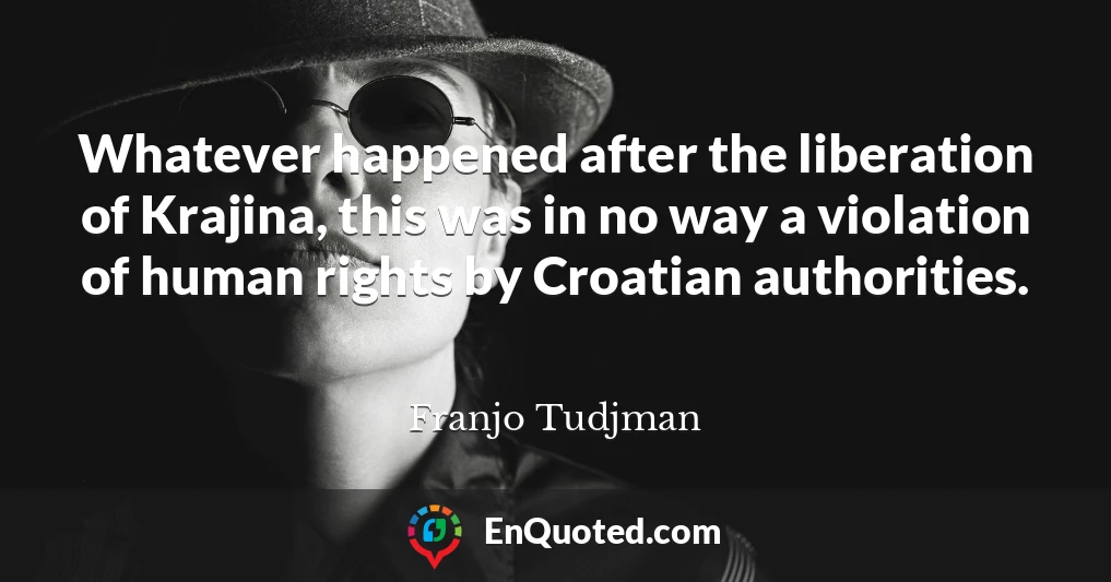 Whatever happened after the liberation of Krajina, this was in no way a violation of human rights by Croatian authorities.