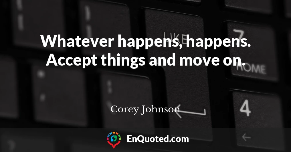 Whatever happens, happens. Accept things and move on.