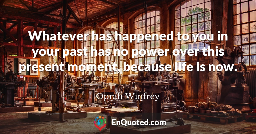 Whatever has happened to you in your past has no power over this present moment, because life is now.