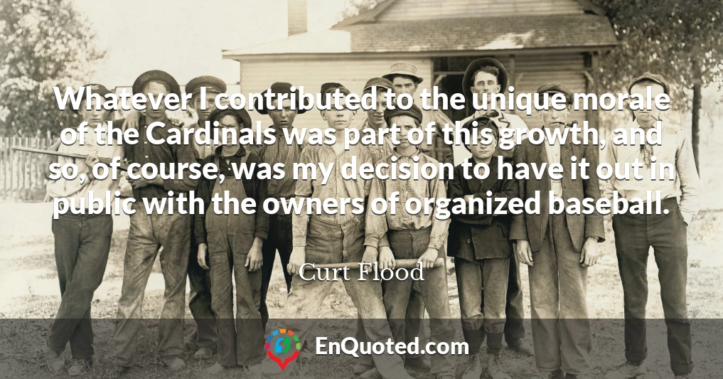 Whatever I contributed to the unique morale of the Cardinals was part of this growth, and so, of course, was my decision to have it out in public with the owners of organized baseball.