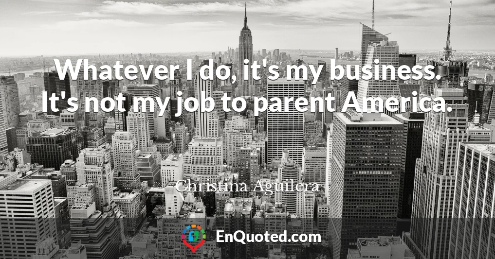 Whatever I do, it's my business. It's not my job to parent America.