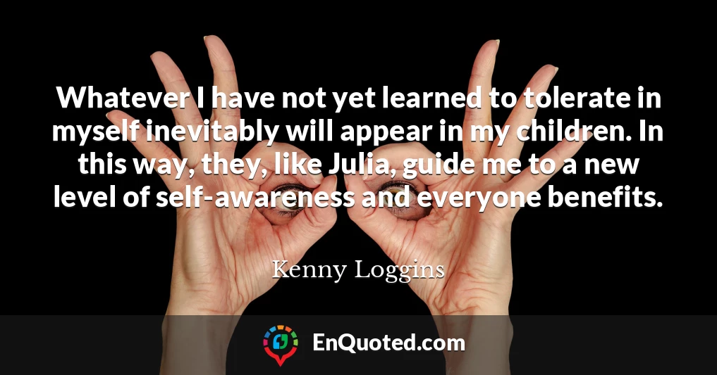 Whatever I have not yet learned to tolerate in myself inevitably will appear in my children. In this way, they, like Julia, guide me to a new level of self-awareness and everyone benefits.