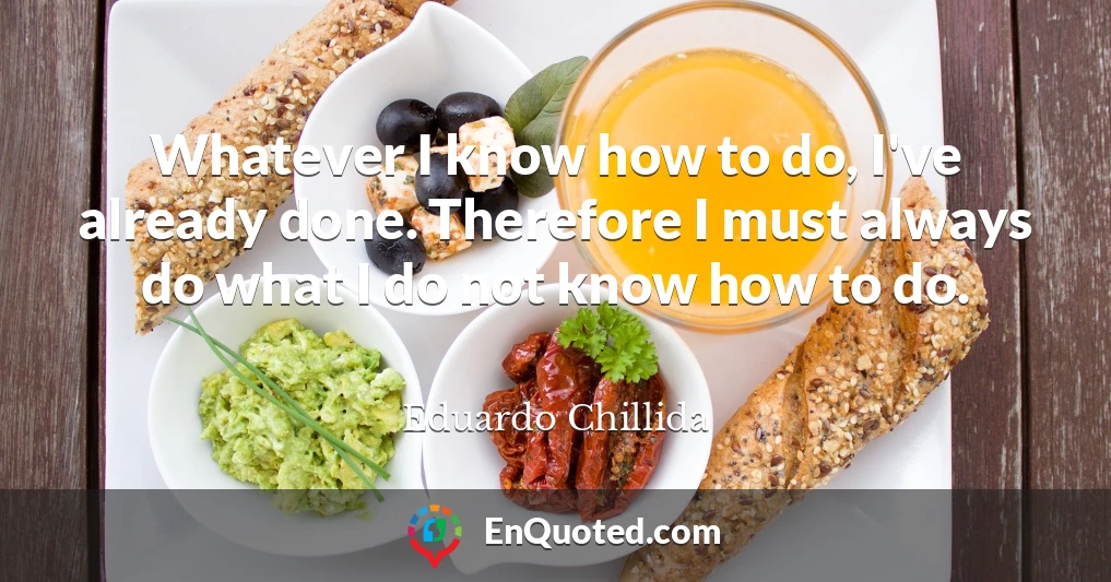 Whatever I know how to do, I've already done. Therefore I must always do what I do not know how to do.