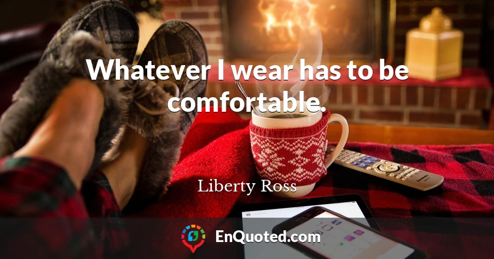 Whatever I wear has to be comfortable.