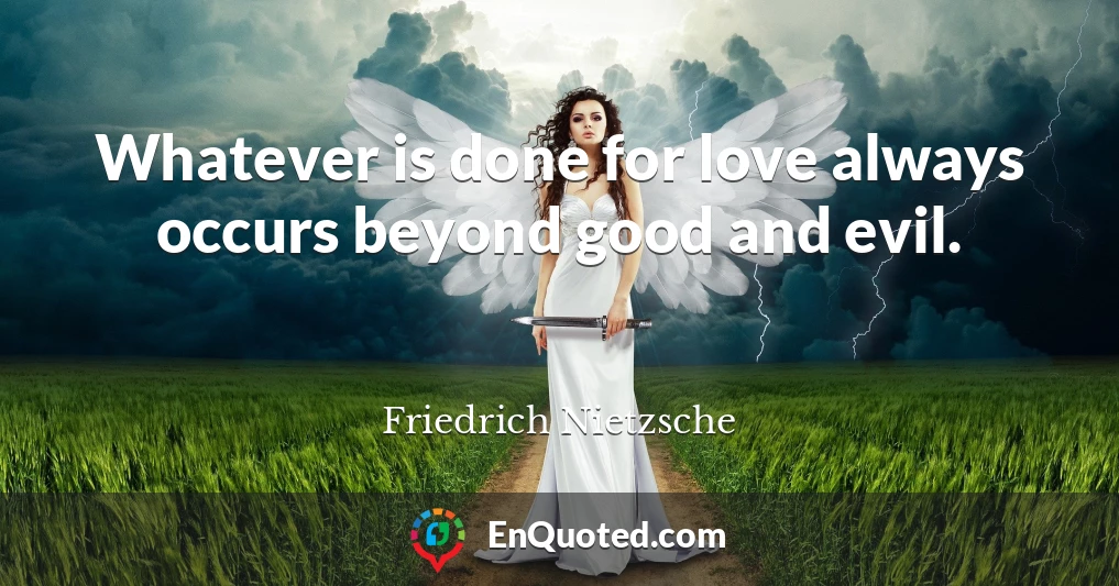 Whatever is done for love always occurs beyond good and evil.