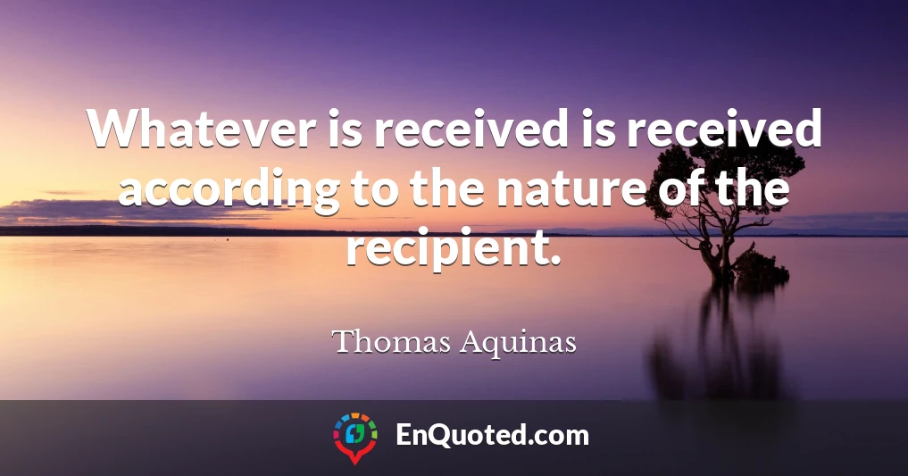 Whatever is received is received according to the nature of the recipient.