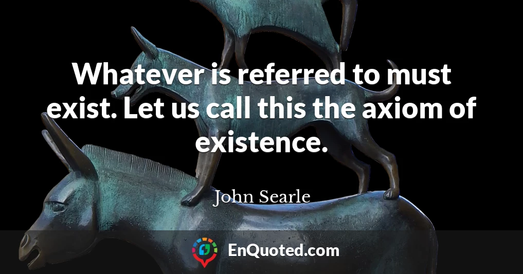 Whatever is referred to must exist. Let us call this the axiom of existence.