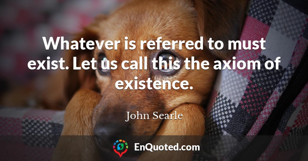 Whatever is referred to must exist. Let us call this the axiom of existence.