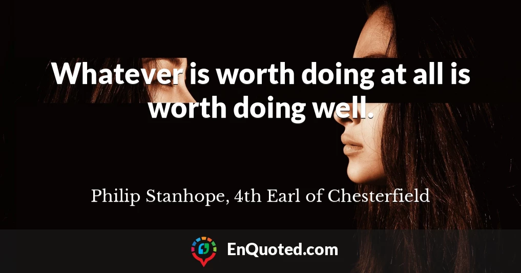 Whatever is worth doing at all is worth doing well.