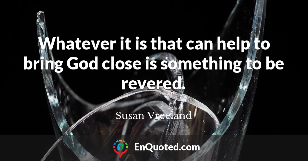 Whatever it is that can help to bring God close is something to be revered.