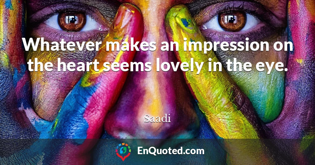 Whatever makes an impression on the heart seems lovely in the eye.