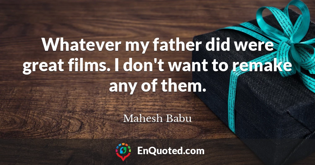 Whatever my father did were great films. I don't want to remake any of them.