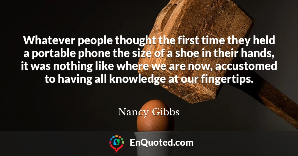 Whatever people thought the first time they held a portable phone the size of a shoe in their hands, it was nothing like where we are now, accustomed to having all knowledge at our fingertips.
