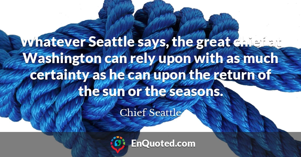 Whatever Seattle says, the great chief at Washington can rely upon with as much certainty as he can upon the return of the sun or the seasons.