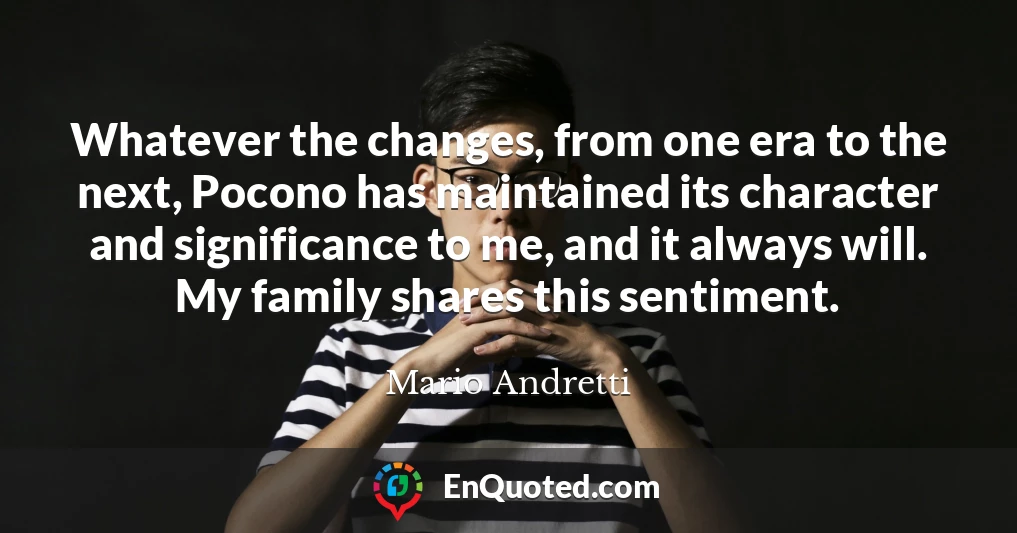 Whatever the changes, from one era to the next, Pocono has maintained its character and significance to me, and it always will. My family shares this sentiment.