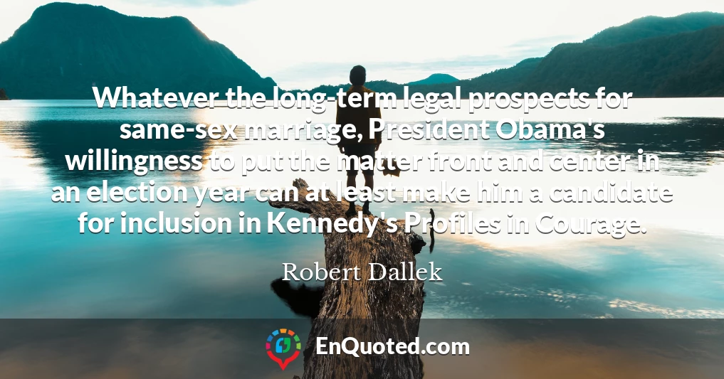 Whatever the long-term legal prospects for same-sex marriage, President Obama's willingness to put the matter front and center in an election year can at least make him a candidate for inclusion in Kennedy's Profiles in Courage.