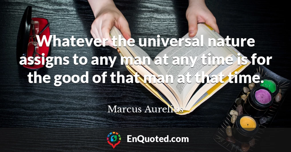 Whatever the universal nature assigns to any man at any time is for the good of that man at that time.