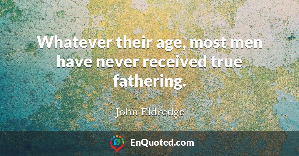 Whatever their age, most men have never received true fathering.