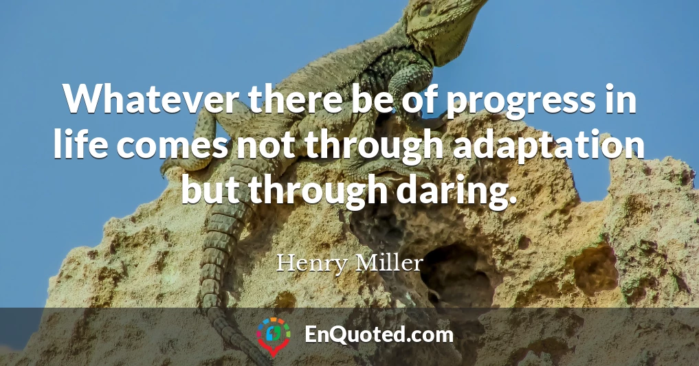 Whatever there be of progress in life comes not through adaptation but through daring.