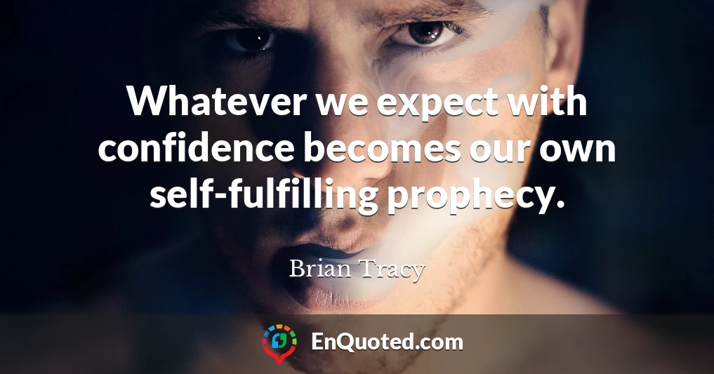 Whatever we expect with confidence becomes our own self-fulfilling prophecy.