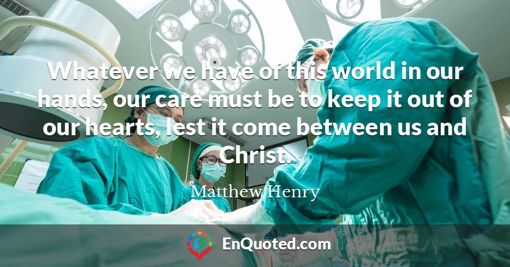 Whatever we have of this world in our hands, our care must be to keep it out of our hearts, lest it come between us and Christ.