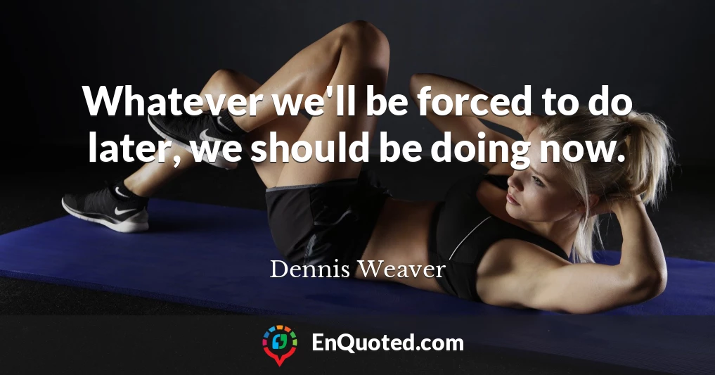Whatever we'll be forced to do later, we should be doing now.