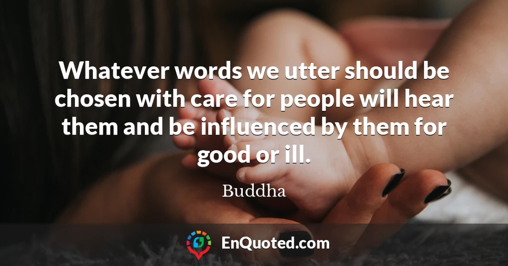 Whatever words we utter should be chosen with care for people will hear them and be influenced by them for good or ill.