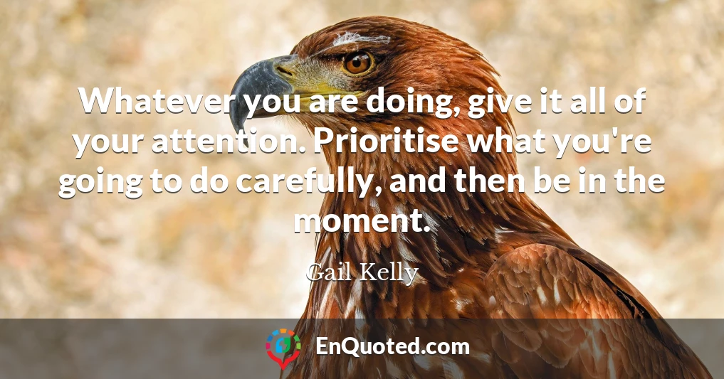 Whatever you are doing, give it all of your attention. Prioritise what you're going to do carefully, and then be in the moment.
