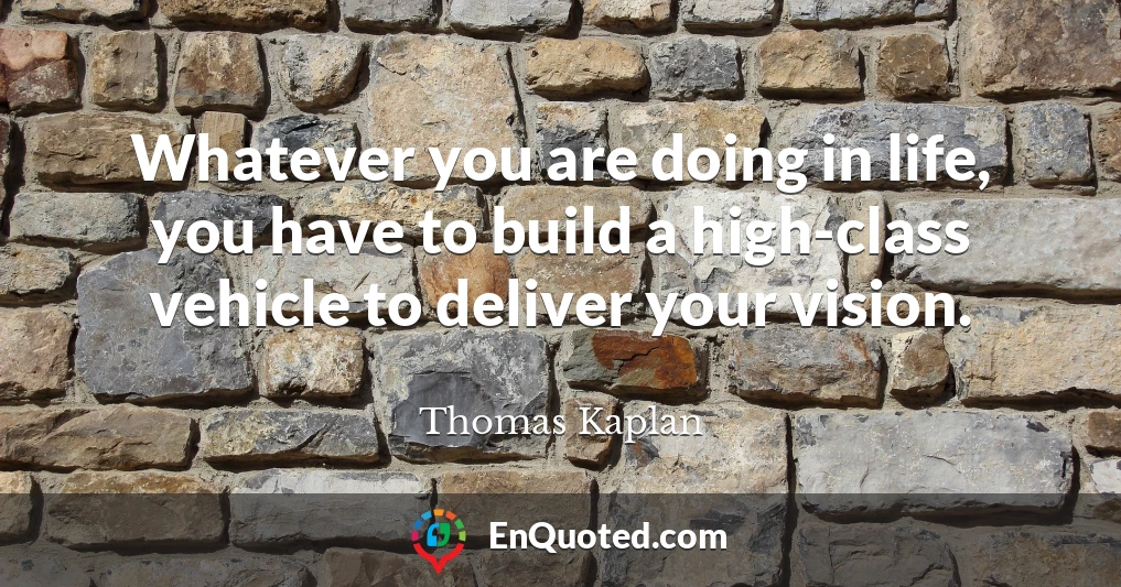 Whatever you are doing in life, you have to build a high-class vehicle to deliver your vision.