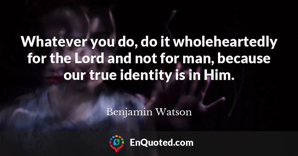 Whatever you do, do it wholeheartedly for the Lord and not for man, because our true identity is in Him.