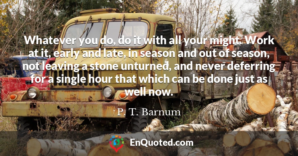 Whatever you do, do it with all your might. Work at it, early and late, in season and out of season, not leaving a stone unturned, and never deferring for a single hour that which can be done just as well now.