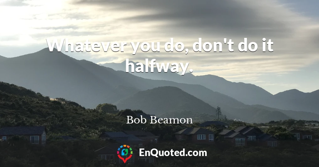 Whatever you do, don't do it halfway.