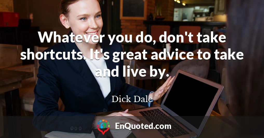 Whatever you do, don't take shortcuts. It's great advice to take and live by.