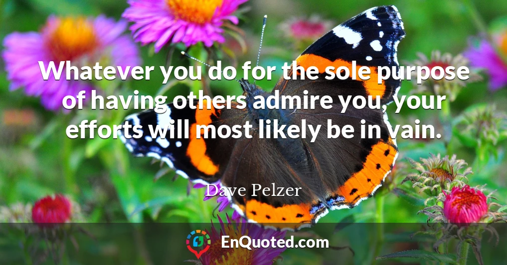 Whatever you do for the sole purpose of having others admire you, your efforts will most likely be in vain.