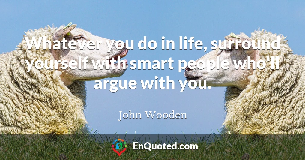 Whatever you do in life, surround yourself with smart people who'll argue with you.