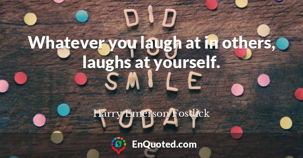 Whatever you laugh at in others, laughs at yourself.