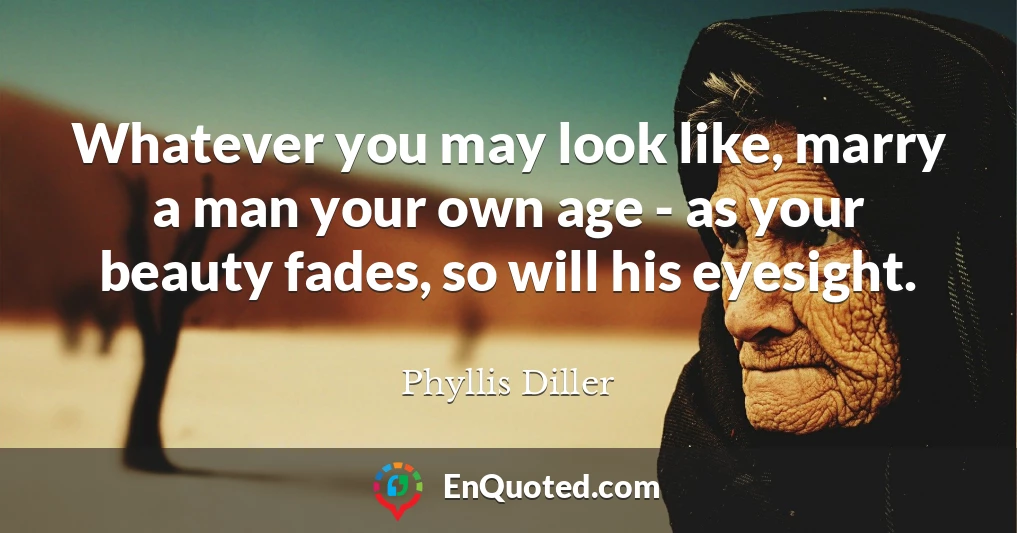 Whatever you may look like, marry a man your own age - as your beauty fades, so will his eyesight.